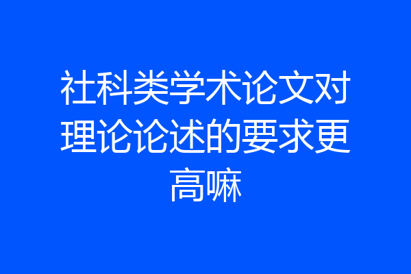 社科类学术论文对理论论述的要求更高嘛