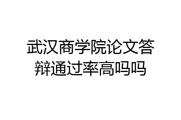 武汉商学院论文答辩通过率高吗吗