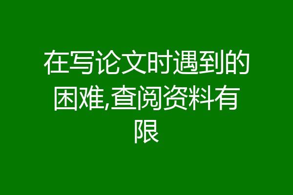 在写论文时遇到的困难,查阅资料有限