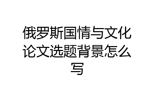 俄罗斯国情与文化论文选题背景怎么写