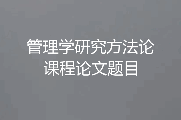 管理学研究方法论课程论文题目