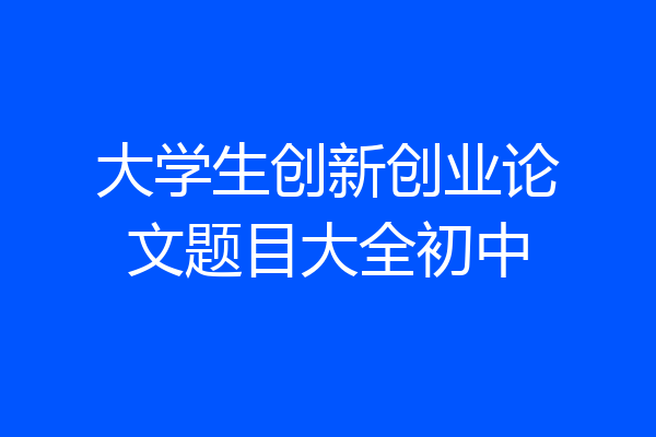 大学生创新创业论文题目大全初中