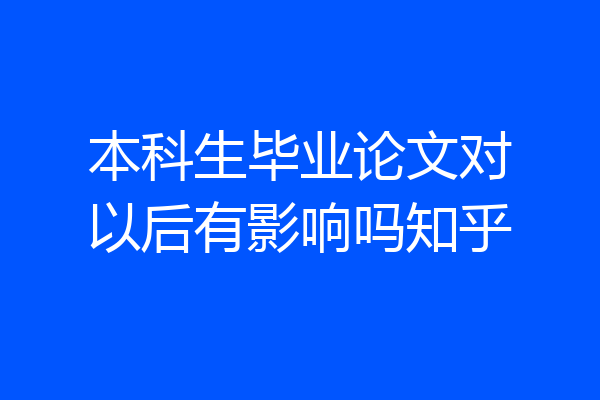 本科生毕业论文对以后有影响吗知乎
