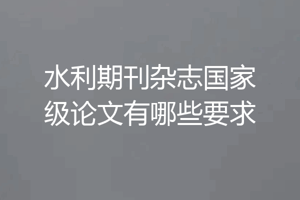 水利期刊杂志国家级论文有哪些要求