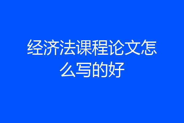 经济法课程论文怎么写的好