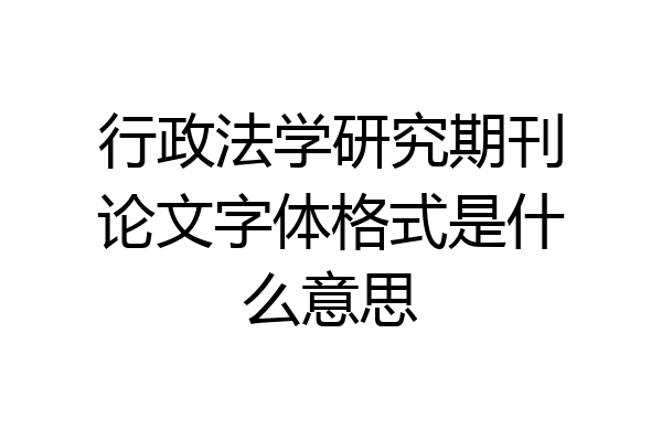 行政法学研究期刊论文字体格式是什么意思