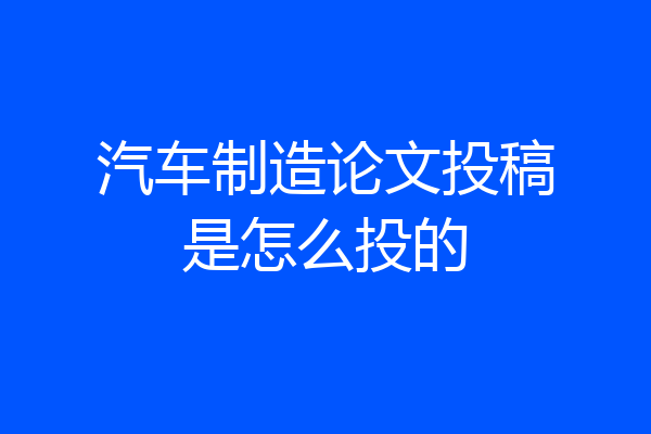 汽车制造论文投稿是怎么投的