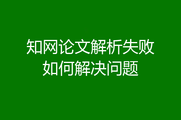 知网论文解析失败如何解决问题