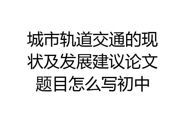 城市轨道交通的现状及发展建议论文题目怎么写初中