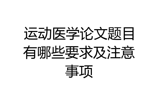 运动医学论文题目有哪些要求及注意事项