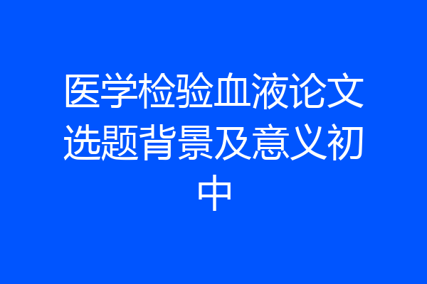 医学检验血液论文选题背景及意义初中