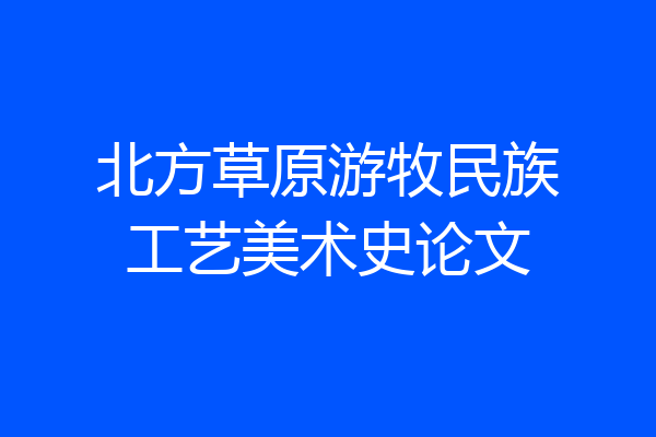 北方草原游牧民族工艺美术史论文