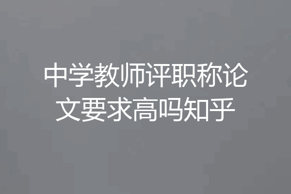 中学教师评职称论文要求高吗知乎