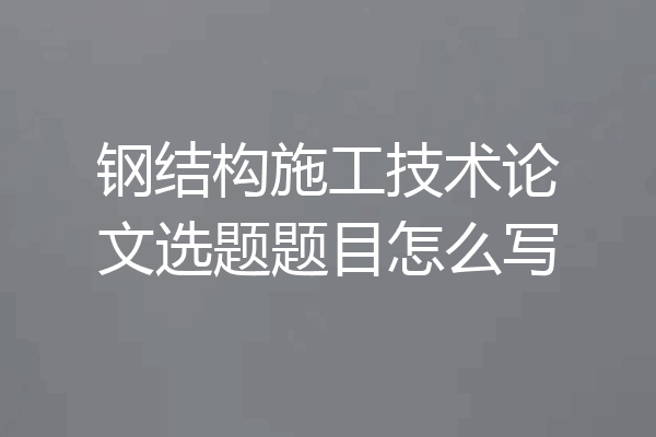 钢结构施工技术论文选题题目怎么写