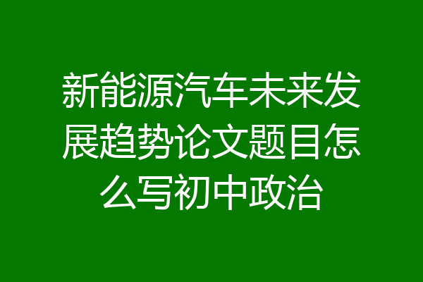新能源汽车未来发展趋势论文题目怎么写初中政治