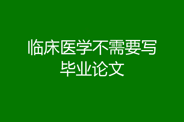 临床医学不需要写毕业论文