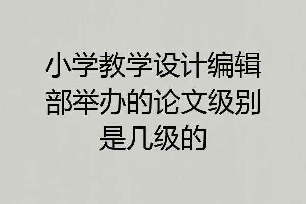 小学教学设计编辑部举办的论文级别是几级的