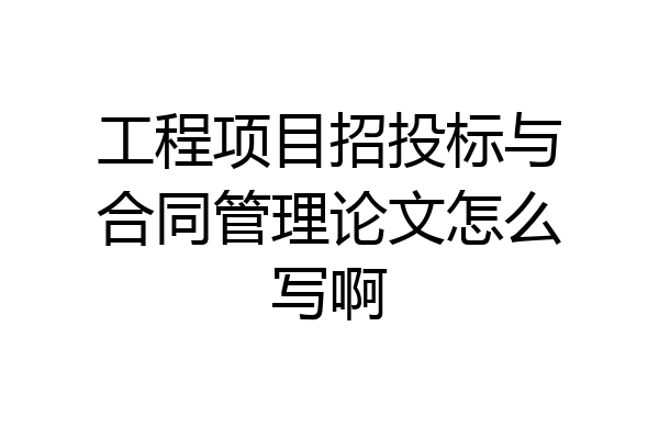 工程项目招投标与合同管理论文怎么写啊