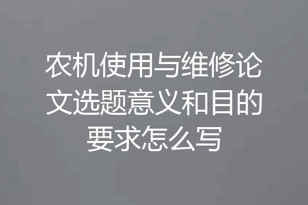 农机使用与维修论文选题意义和目的要求怎么写