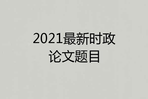 2021最新时政论文题目
