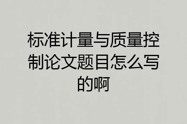 标准计量与质量控制论文题目怎么写的啊