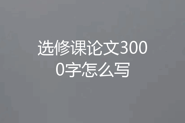 选修课论文3000字怎么写