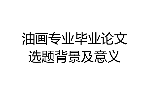 油画专业毕业论文选题背景及意义