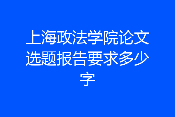 上海政法学院论文选题报告要求多少字