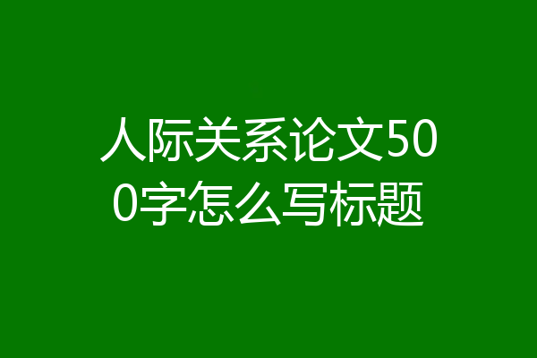人际关系论文500字怎么写标题