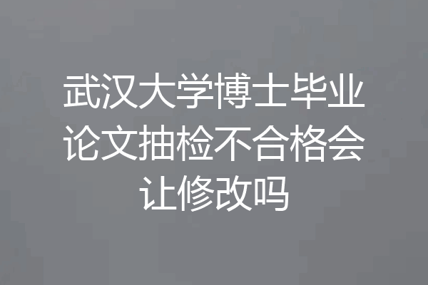 武汉大学博士毕业论文抽检不合格会让修改吗