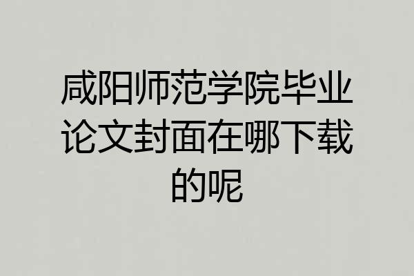 咸阳师范学院毕业论文封面在哪下载的呢
