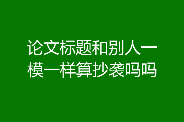 论文标题和别人一模一样算抄袭吗吗