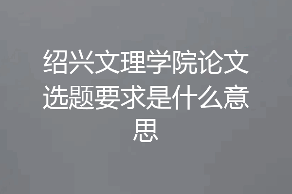 绍兴文理学院论文选题要求是什么意思