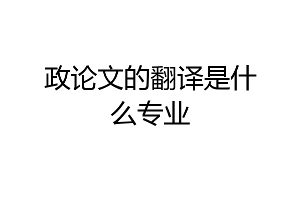 政论文的翻译是什么专业