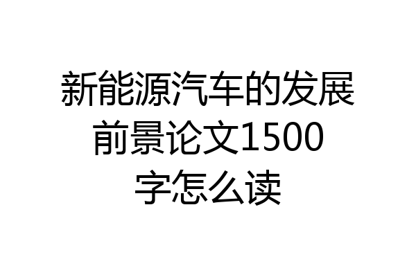 新能源汽车的发展前景论文1500字怎么读