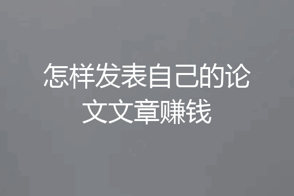 怎样发表自己的论文文章赚钱
