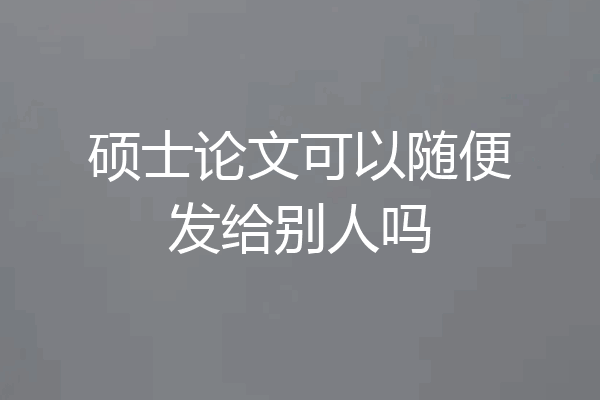 硕士论文可以随便发给别人吗
