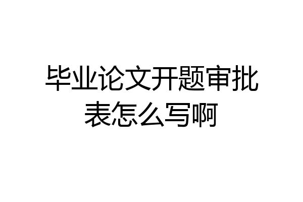 毕业论文开题审批表怎么写啊
