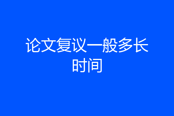 论文复议一般多长时间