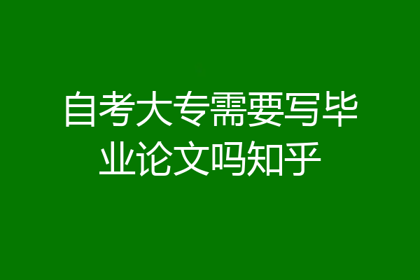 自考大专需要写毕业论文吗知乎