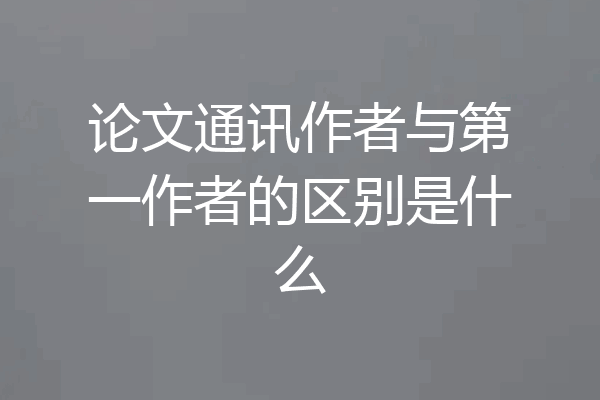 论文通讯作者与第一作者的区别是什么