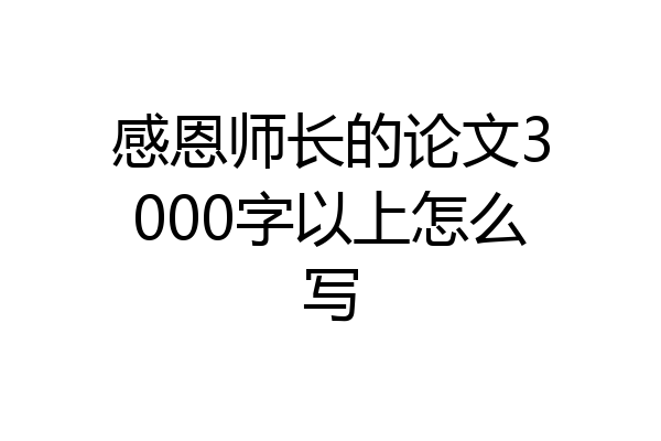感恩师长的论文3000字以上怎么写