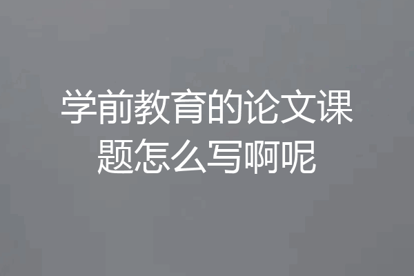 学前教育的论文课题怎么写啊呢