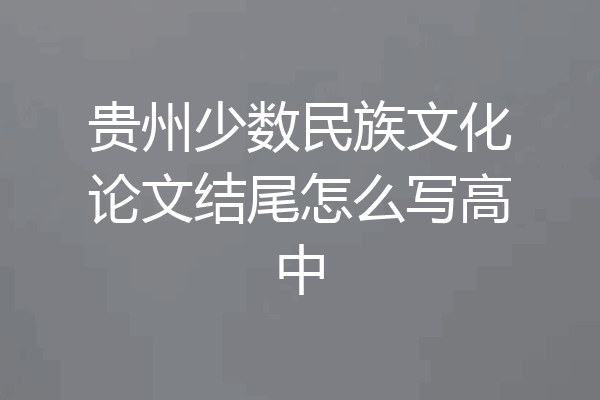 贵州少数民族文化论文结尾怎么写高中