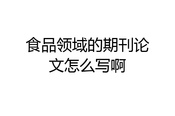 食品领域的期刊论文怎么写啊