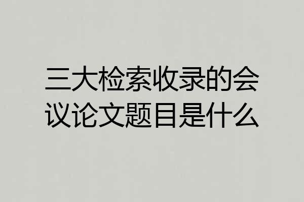 三大检索收录的会议论文题目是什么