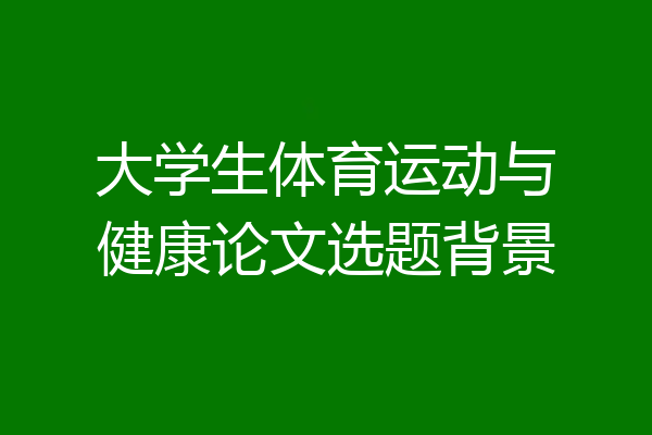 大学生体育运动与健康论文选题背景