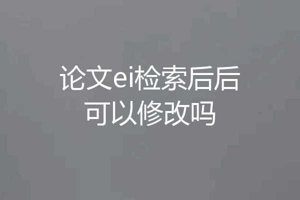 论文ei检索后后可以修改吗