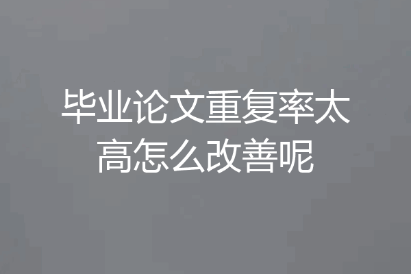毕业论文重复率太高怎么改善呢