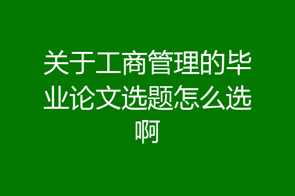 关于工商管理的毕业论文选题怎么选啊